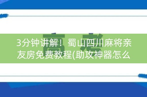 3分钟讲解！蜀山四川麻将亲友房免费教程(助攻神器怎么才会赢)