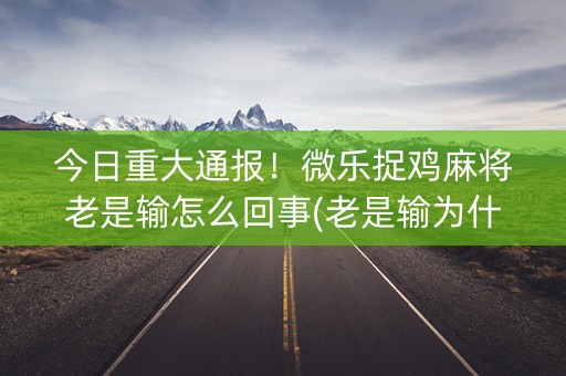 今日重大通报！微乐捉鸡麻将老是输怎么回事(老是输为什么)