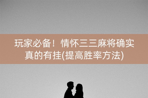 玩家必备！情怀三三麻将确实真的有挂(提高胜率方法)