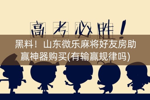 黑料！山东微乐麻将好友房助赢神器购买(有输赢规律吗)