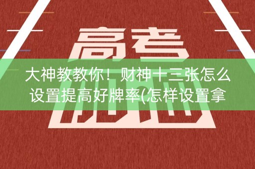 大神教教你！财神十三张怎么设置提高好牌率(怎样设置拿好牌)