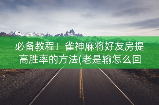 必备教程！雀神麻将好友房提高胜率的方法(老是输怎么回事)