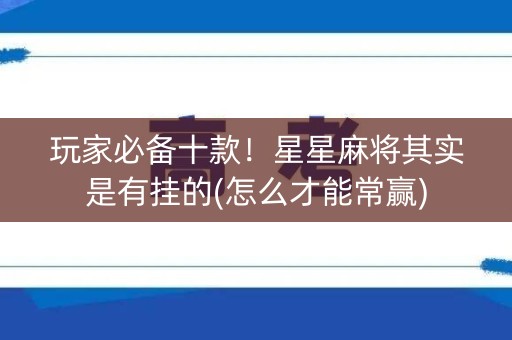 玩家必备十款！星星麻将其实是有挂的(怎么才能常赢)