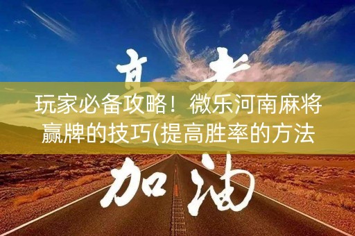 玩家必备攻略！微乐河南麻将赢牌的技巧(提高胜率的方法)