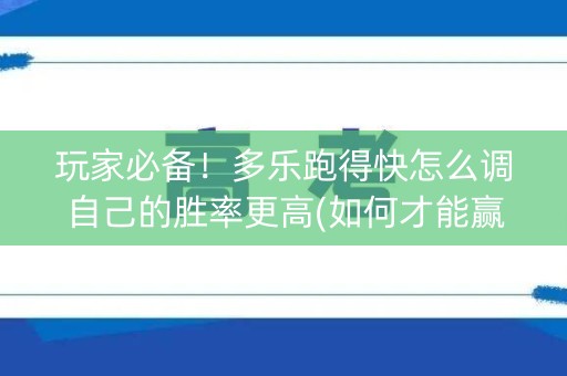 玩家必备！多乐跑得快怎么调自己的胜率更高(如何才能赢)