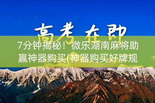 7分钟揭秘！微乐湖南麻将助赢神器购买(神器购买好牌规律)