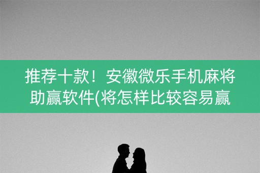 推荐十款！安徽微乐手机麻将助赢软件(将怎样比较容易赢)