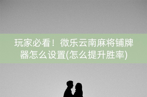 玩家必看！微乐云南麻将铺牌器怎么设置(怎么提升胜率)