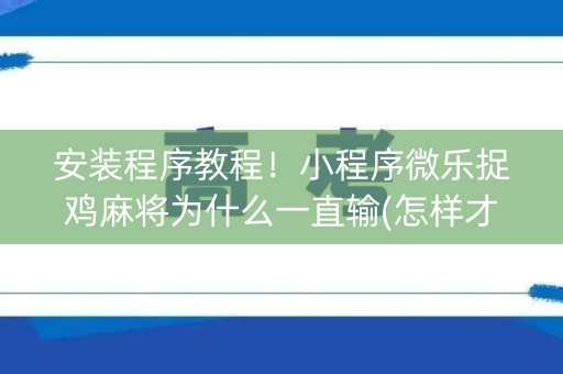 安装程序教程！小程序微乐捉鸡麻将为什么一直输(怎样才能赢)