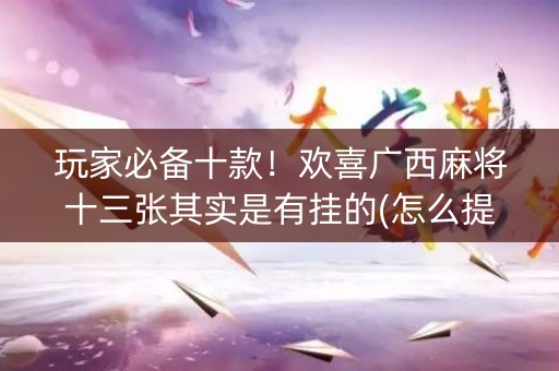 玩家必备十款！欢喜广西麻将十三张其实是有挂的(怎么提升胜率)