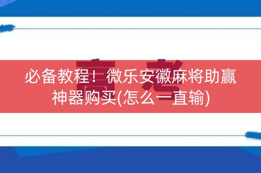 必备教程！微乐安徽麻将助赢神器购买(怎么一直输)