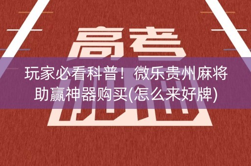 玩家必看科普！微乐贵州麻将助赢神器购买(怎么来好牌)