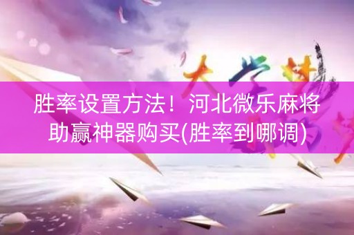 胜率设置方法！河北微乐麻将助赢神器购买(胜率到哪调)