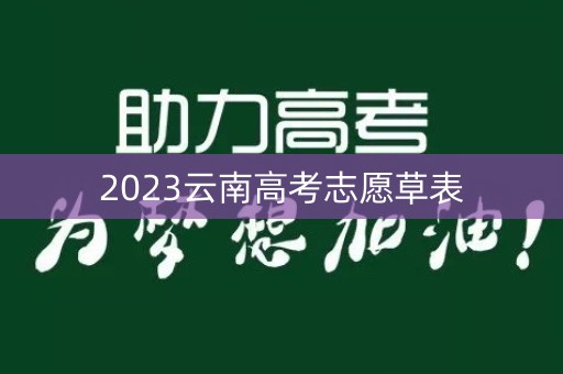 2023云南高考志愿草表 2023云南高考志愿草表