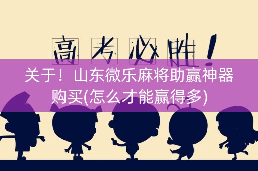 关于！山东微乐麻将助赢神器购买(怎么才能赢得多)