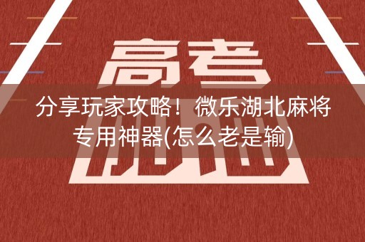 分享玩家攻略！微乐湖北麻将专用神器(怎么老是输)