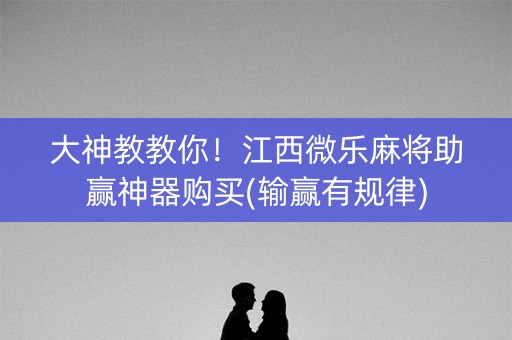 大神教教你！江西微乐麻将助赢神器购买(输赢有规律)