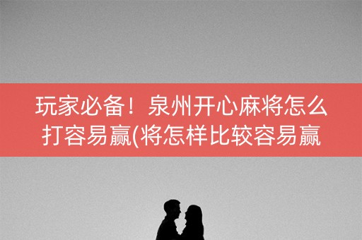 玩家必备！泉州开心麻将怎么打容易赢(将怎样比较容易赢)