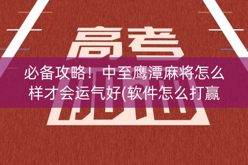 必备攻略！中至鹰潭麻将怎么样才会运气好(软件怎么打赢)