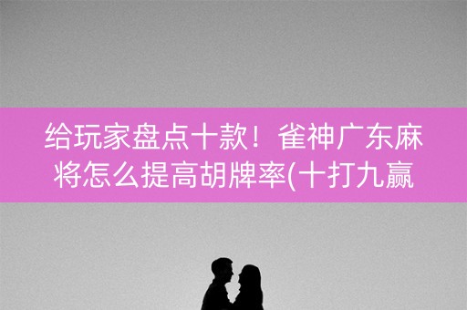 给玩家盘点十款！雀神广东麻将怎么提高胡牌率(十打九赢的打法)