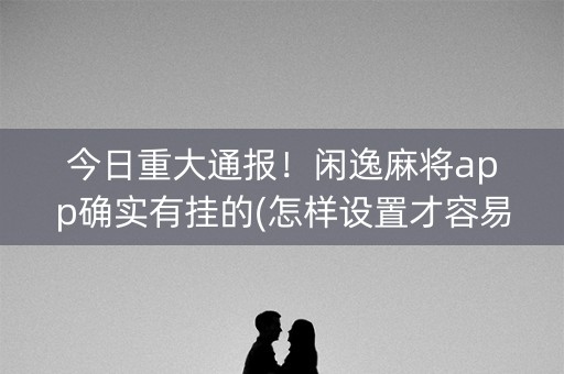 今日重大通报！闲逸麻将app确实有挂的(怎样设置才容易赢)