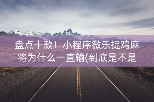 盘点十款！小程序微乐捉鸡麻将为什么一直输(到底是不是有挂)