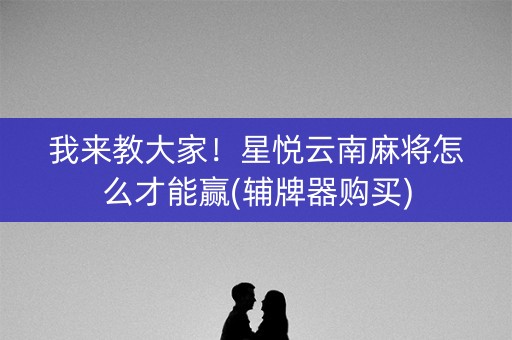 我来教大家！星悦云南麻将怎么才能赢(辅牌器购买)