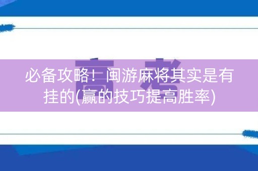 必备攻略！闽游麻将其实是有挂的(赢的技巧提高胜率)