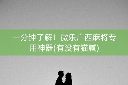 一分钟了解！微乐广西麻将专用神器(有没有猫腻)