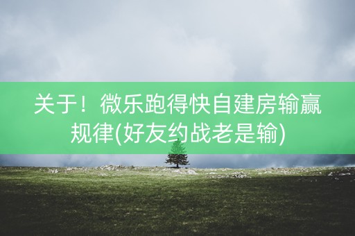 关于！微乐跑得快自建房输赢规律(好友约战老是输)