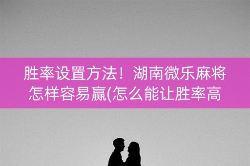 胜率设置方法！湖南微乐麻将怎样容易赢(怎么能让胜率高)