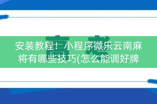 安装教程！小程序微乐云南麻将有哪些技巧(怎么能调好牌)