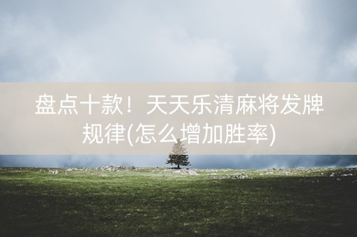 盘点十款！天天乐清麻将发牌规律(怎么增加胜率)