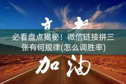 必看盘点揭秘！微信链接拼三张有何规律(怎么调胜率)