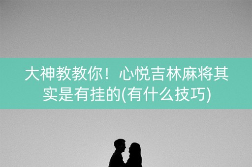 大神教教你！心悦吉林麻将其实是有挂的(有什么技巧)