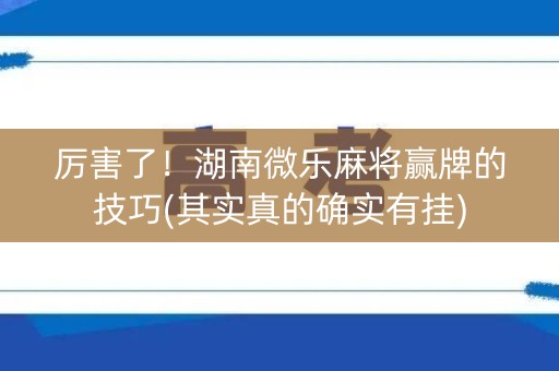 厉害了！湖南微乐麻将赢牌的技巧(其实真的确实有挂)
