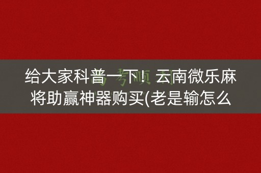给大家科普一下！云南微乐麻将助赢神器购买(老是输怎么办)