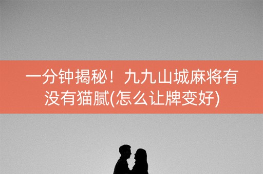 一分钟揭秘！九九山城麻将有没有猫腻(怎么让牌变好)