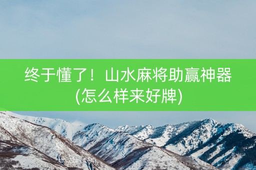 终于懂了！山水麻将助赢神器(怎么样来好牌)