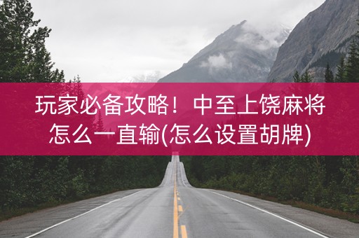 玩家必备攻略！中至上饶麻将怎么一直输(怎么设置胡牌)