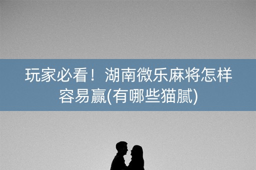 玩家必看！湖南微乐麻将怎样容易赢(有哪些猫腻)