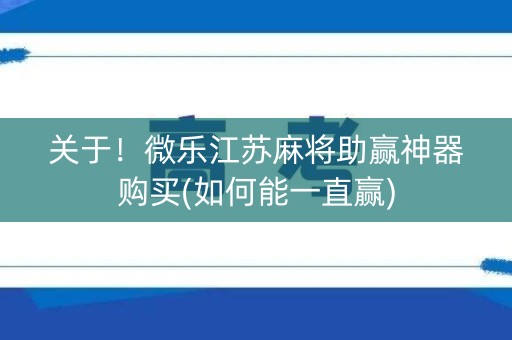 关于！微乐江苏麻将助赢神器购买(如何能一直赢)