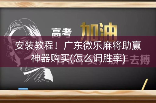 安装教程！广东微乐麻将助赢神器购买(怎么调胜率)