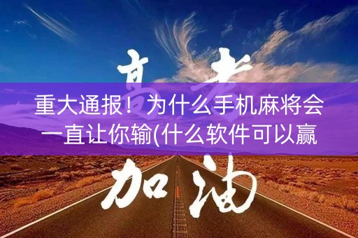 重大通报！为什么手机麻将会一直让你输(什么软件可以赢)