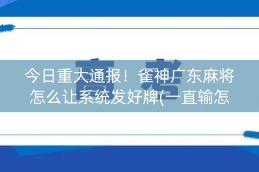 今日重大通报！雀神广东麻将怎么让系统发好牌(一直输怎么办)