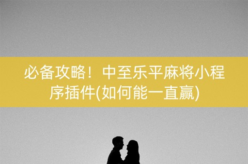 必备攻略！中至乐平麻将小程序插件(如何能一直赢)