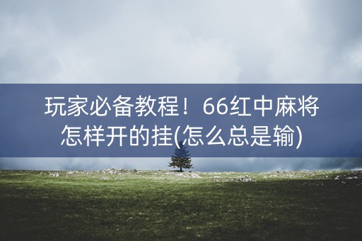玩家必备教程！66红中麻将怎样开的挂(怎么总是输)