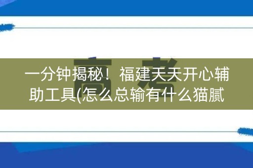 一分钟揭秘！福建天天开心辅助工具(怎么总输有什么猫腻)