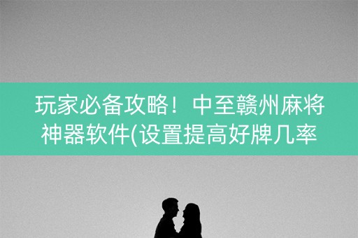 玩家必备攻略！中至赣州麻将神器软件(设置提高好牌几率)