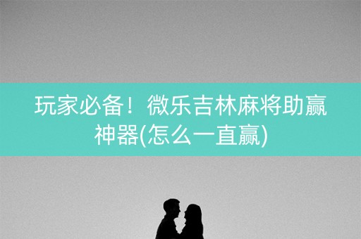 玩家必备！微乐吉林麻将助赢神器(怎么一直赢)